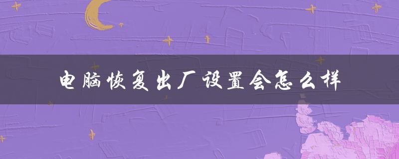 电脑恢复出厂设置会怎么样（电脑恢复出厂设置的危害）