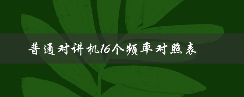 普通对讲机16个频率对照表（普通对讲机频率是多少）