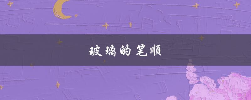 玻璃的笔顺（玻璃的笔顺和拼音是什么（15个字符））