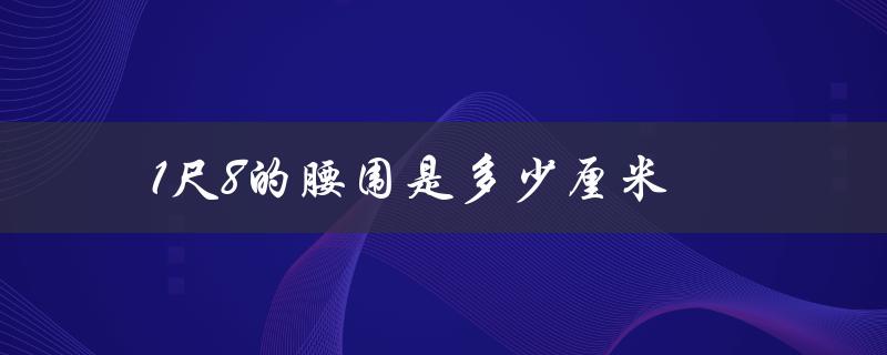 1尺8的腰围是多少厘米（1尺8腰围是26还是27）