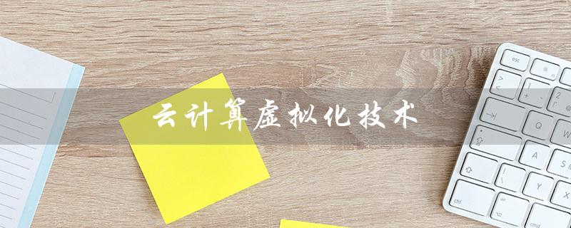 云计算虚拟化技术（云计算中的虚拟化技术）
