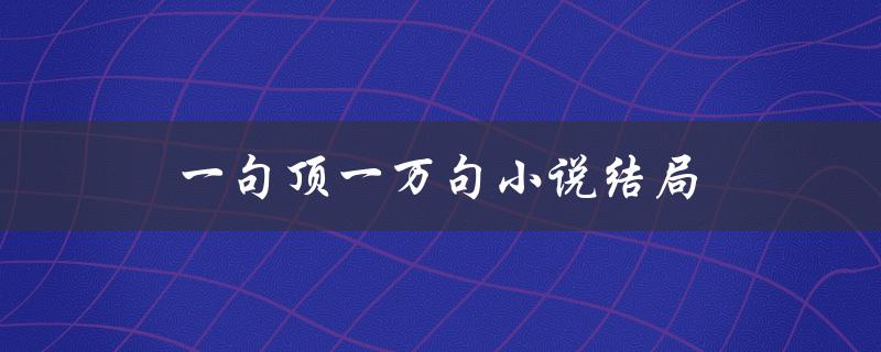 一句顶一万句小说结局（小说结局不懂怎么办）