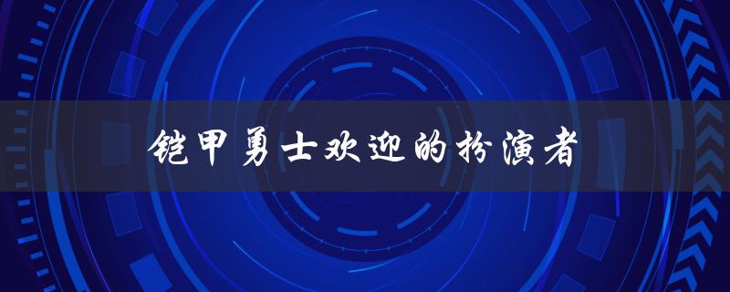 铠甲勇士欢迎的扮演者（铠甲勇士扮演者是谁）