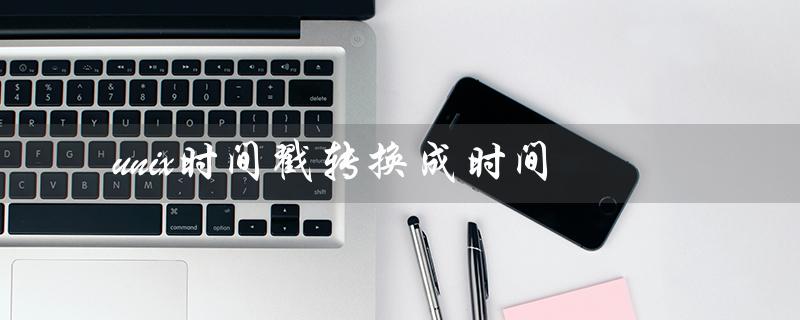 unix时间戳转换成时间（Unix时间戳转换命令）