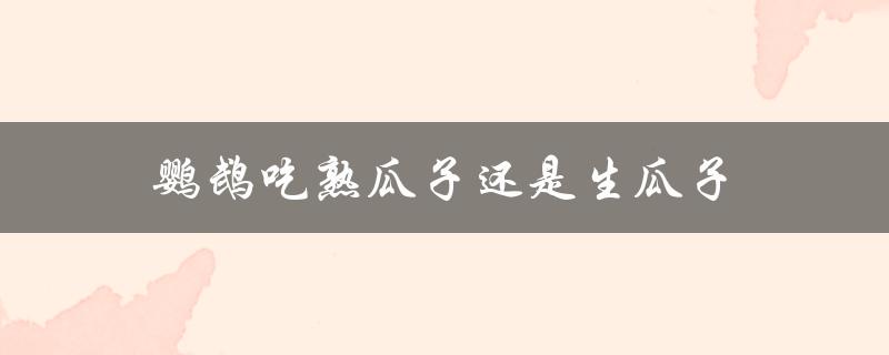 鹦鹉吃熟瓜子还是生瓜子（鹦鹉吃瓜子是生的还是熟的）