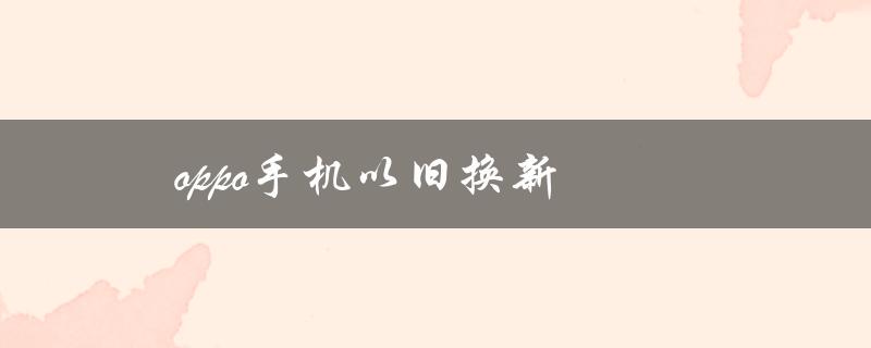 oppo手机以旧换新（oppo手机旧换新价格表是多少）