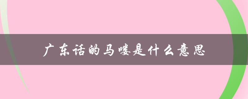 广东话的马喽是什么意思（广东话中水马指的是什么）
