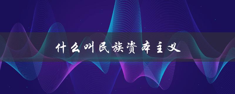 什么叫民族资本主义（民族资本主义为何称为民族资本主义）