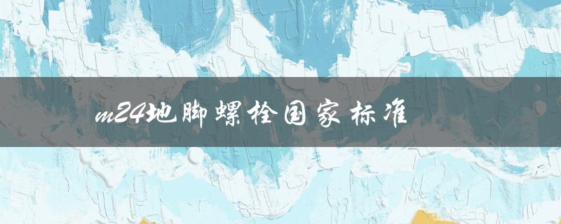 m24地脚螺栓国家标准（m24地脚螺栓规格表的提问式标题是什么）