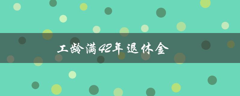 工龄满42年退休金（工龄满42年，退休金春到，是什么）