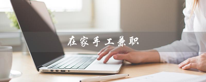 在家手工兼职（梅河口有哪些家庭手工兼职）
