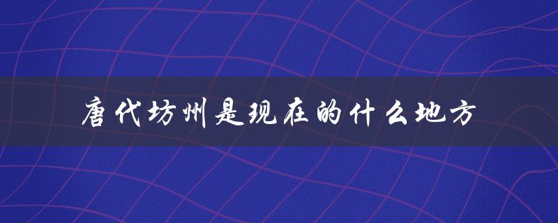 唐代坊州是现在的什么地方（解读唐代坊州的历史和现状）