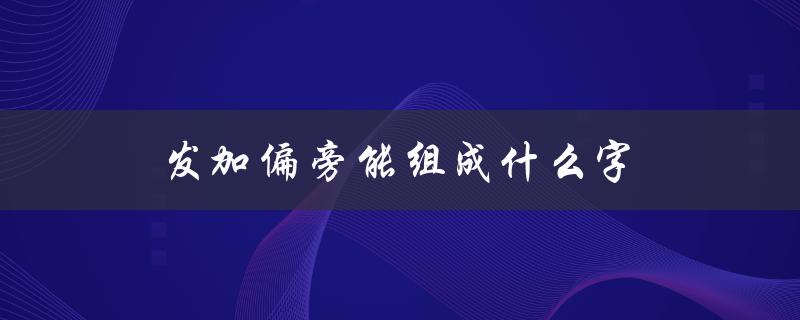 发加偏旁能组成什么字（发加偏旁能组成什么字）