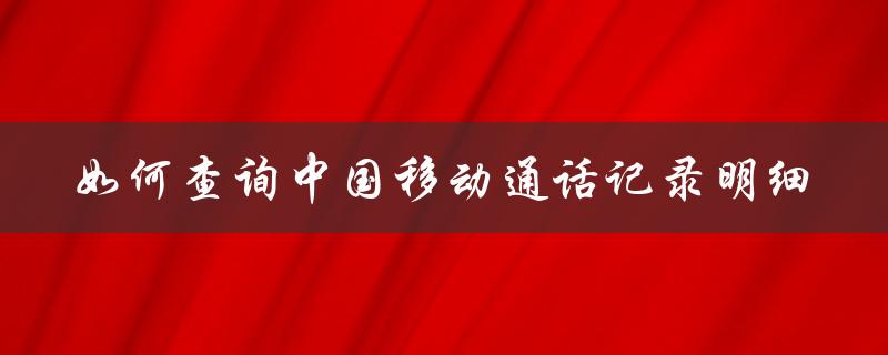 如何查询中国移动通话记录明细（中国移动通话账单怎么查）