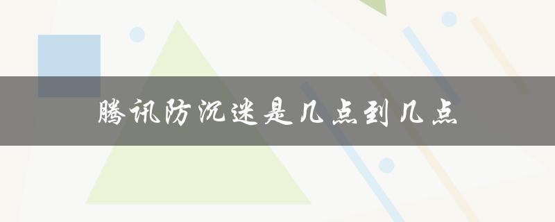 腾讯防沉迷是几点到几点（腾讯防沉迷几岁）