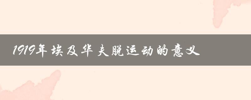 1919年埃及华夫脱运动的意义（对埃及民族主义和反殖民主义运动的影响）