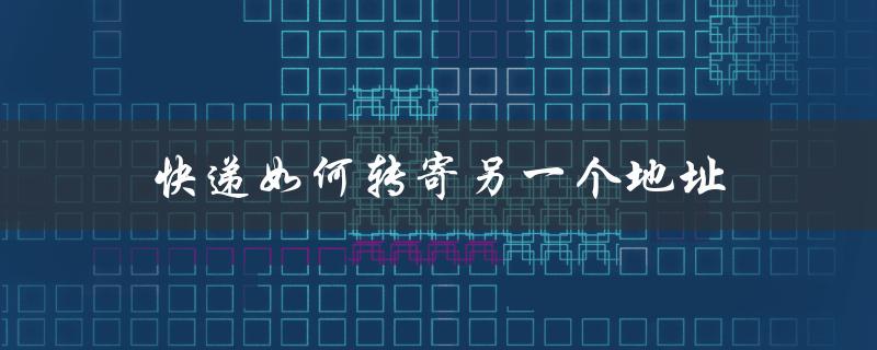 快递如何转寄另一个地址（如何快递寄送）
