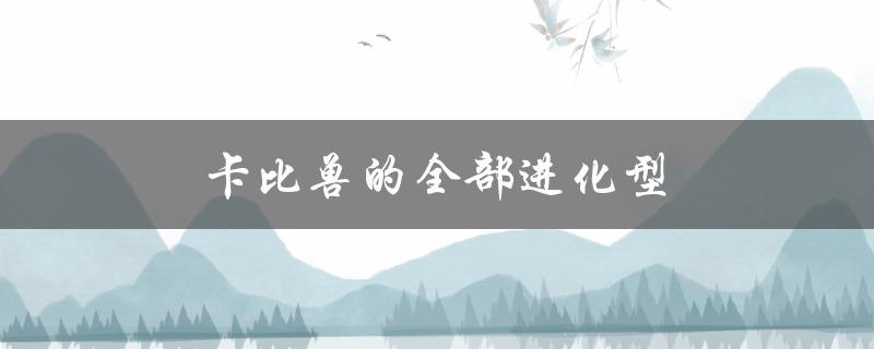 卡比兽的全部进化型（卡比兽有哪三种进化型）
