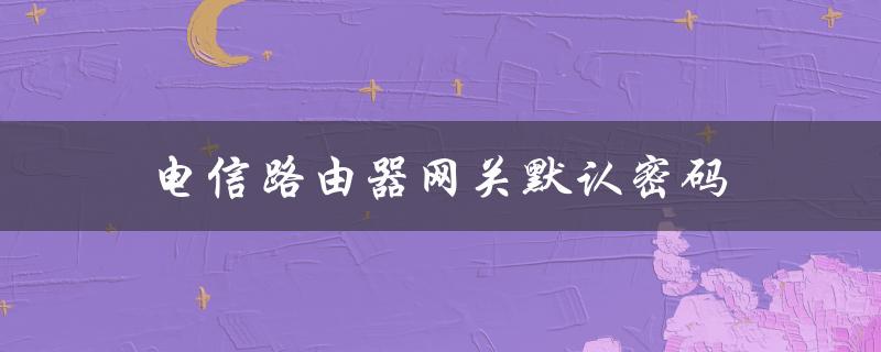 电信路由器网关默认密码（电信路由器如何重置wifi密码）