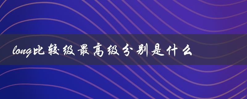 long比较级最高级分别是什么（long比较级和最高级是什么）