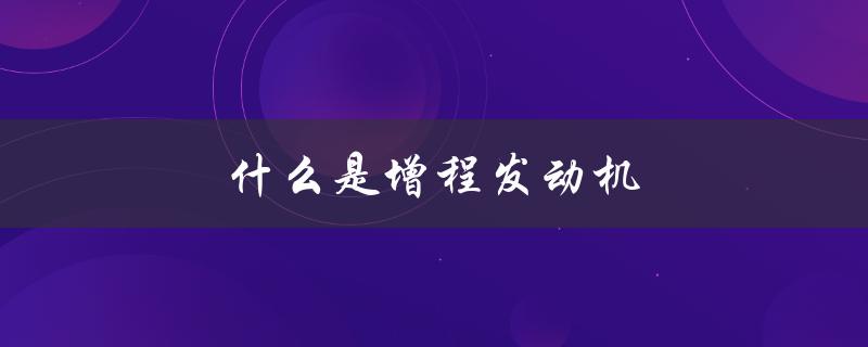 什么是增程发动机（增程发动机是什么）