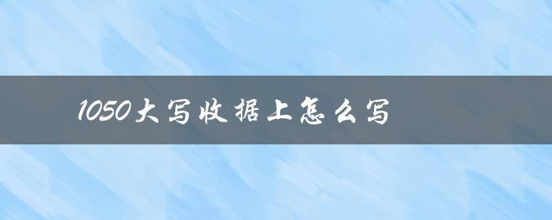1050大写收据上怎么写（如何写10500元大写收据）