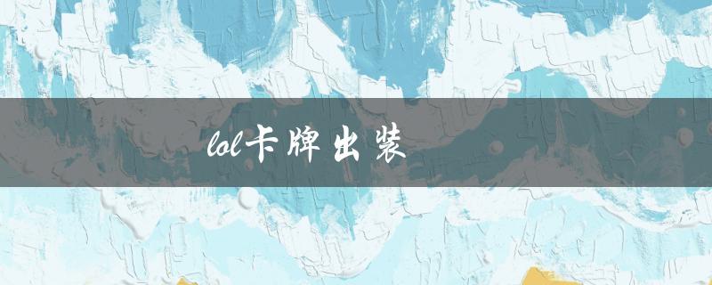 lol卡牌出装（LOL卡牌出装怎么选）