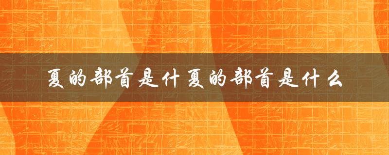 夏的部首是什夏的部首是什么（探究汉字部首的意义和作用）