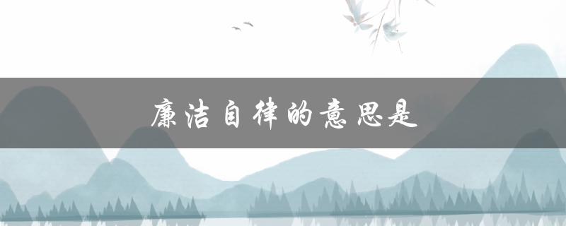 廉洁自律的意思是（什么是廉洁自律）