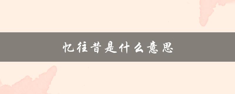 忆往昔是什么意思（忆往昔的含义是什么）