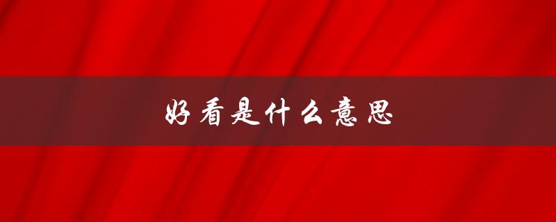 好看是什么意思（男生夸女生好看的含义是什么）