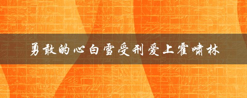 勇敢的爱情：白雪在困境中与霍啸林的坚定相伴