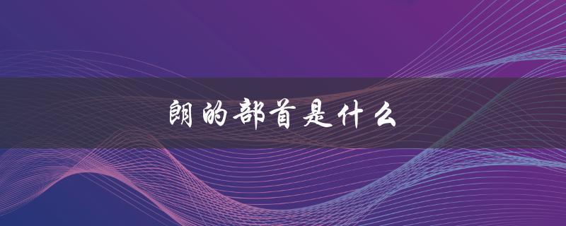 朗的部首是什么（什么是‘朗’的部首）