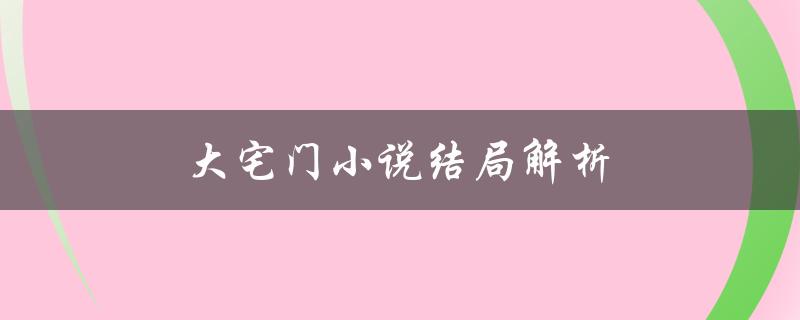 大宅门小说结局解析（大宅门小说结局是什么）