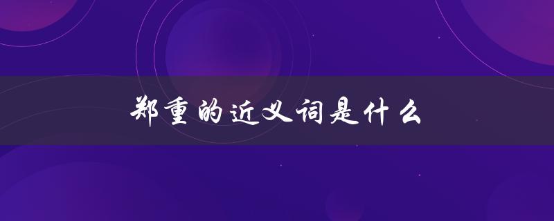 郑重的近义词是什么（郑重的同义词是什么）
