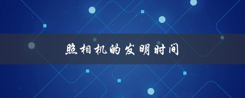 照相机的发明时间（照相机的发明时间和发明人是谁）