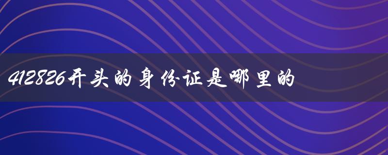 412826开头的身份证是哪里的（412826身份证属于哪里）