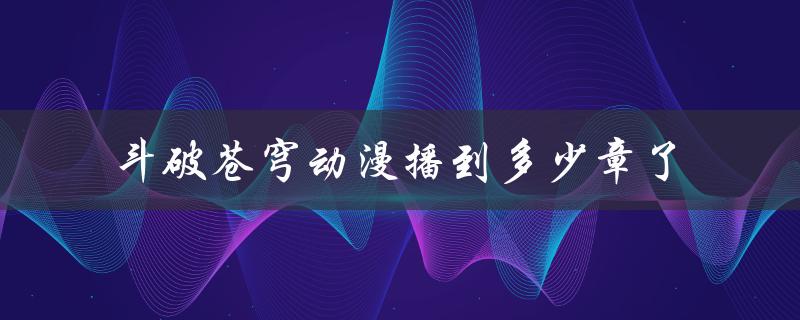 斗破苍穹动漫播到多少章了（斗破苍穹动漫更新到哪了）