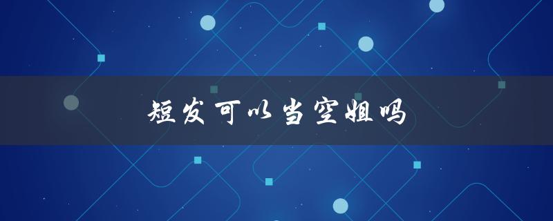 短发可以当空姐吗（短发女生能当空姐吗）