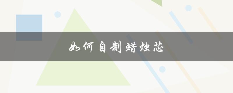 如何自制蜡烛芯（如何制作简易蜡烛芯）