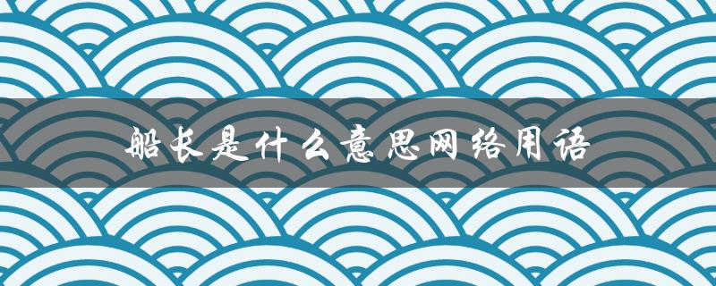 船长是什么意思网络用语（什么是双标（返回：双标是什么意思网络用语））
