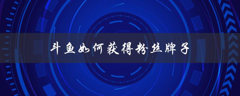 斗鱼直播平台的粉丝牌子是如何制作和获取的？