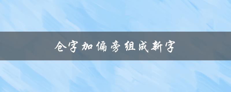 仓字加偏旁组成新字（仓字加偏旁如何组成新字并组词）