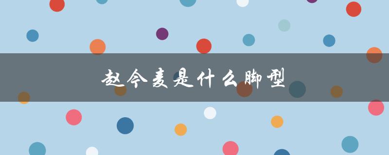 赵今麦是什么脚型（赵今麦的眼型是什么）