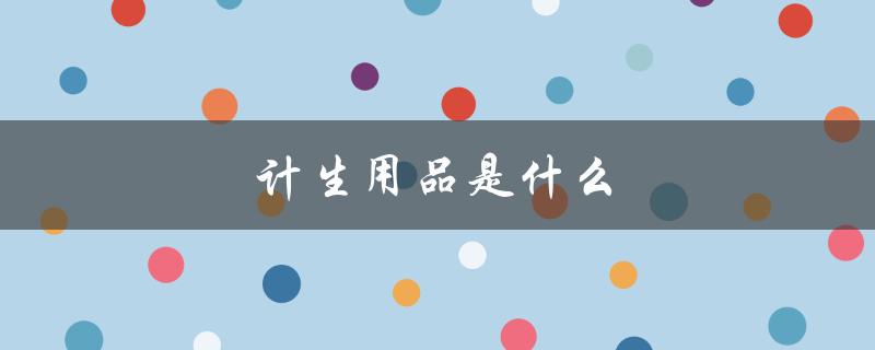 计生用品是什么（计生用品是什么）