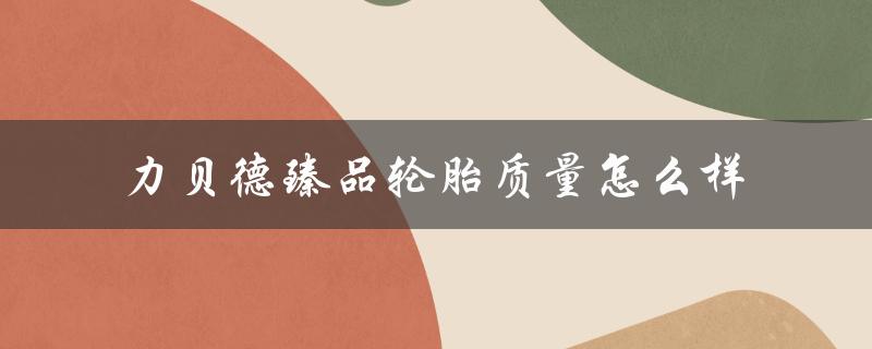 力贝德臻品轮胎质量怎么样（力贝德轮胎是否正规厂家）