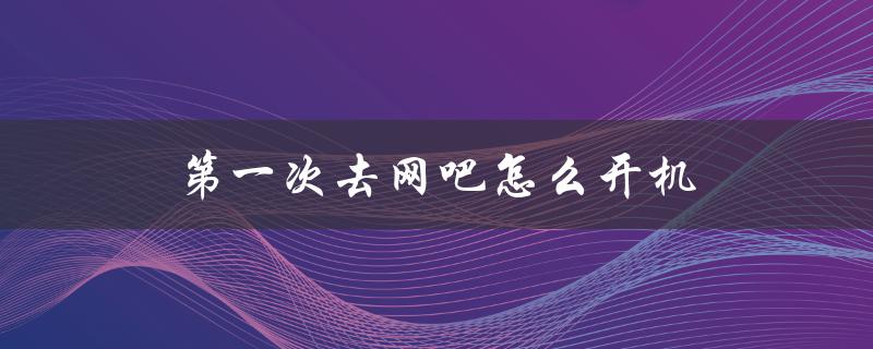 第一次去网吧怎么开机（网吧初次登录怎么操作）