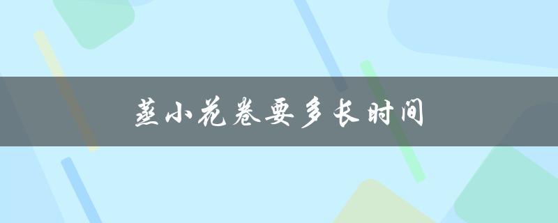 蒸小花卷要多长时间（蒸小花卷多长时间最佳）