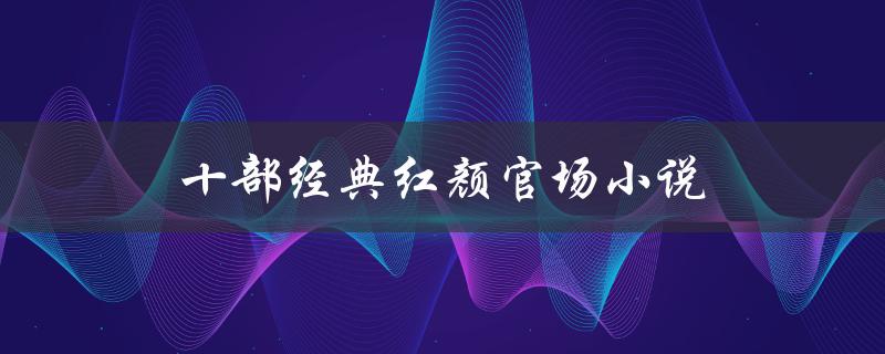十部经典红颜官场小说（权力、爱情与女性的博弈）
