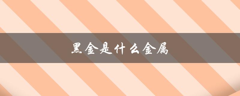 黑金是什么金属（黑金是什么金属）